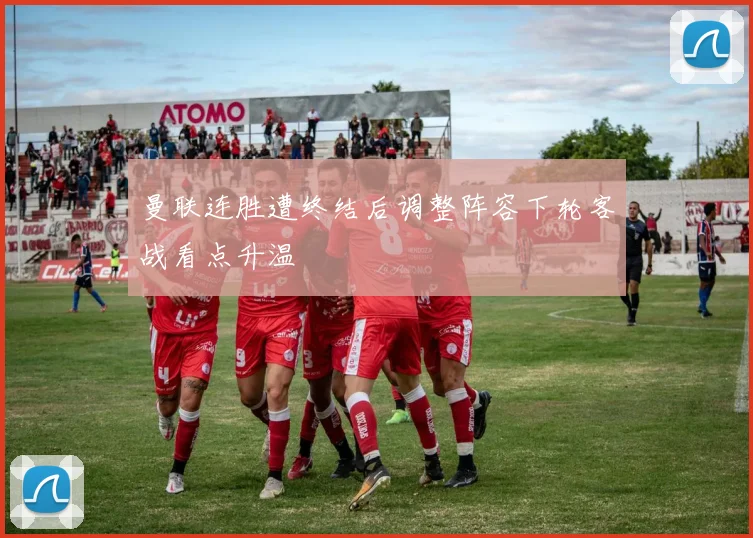曼联连胜遭终结后调整阵容下轮客战看点升温