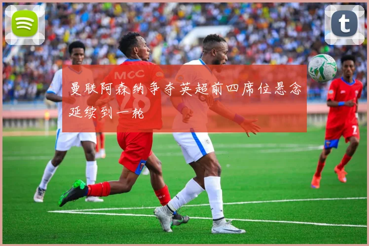 曼联阿森纳争夺英超前四席位悬念延续到一轮