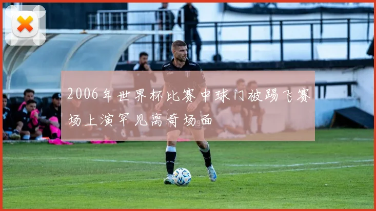 2006年世界杯比赛中球门被踢飞赛场上演罕见离奇场面
