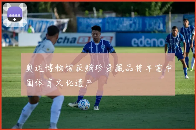 奥运博物馆获赠珍贵藏品将丰富中国体育文化遗产