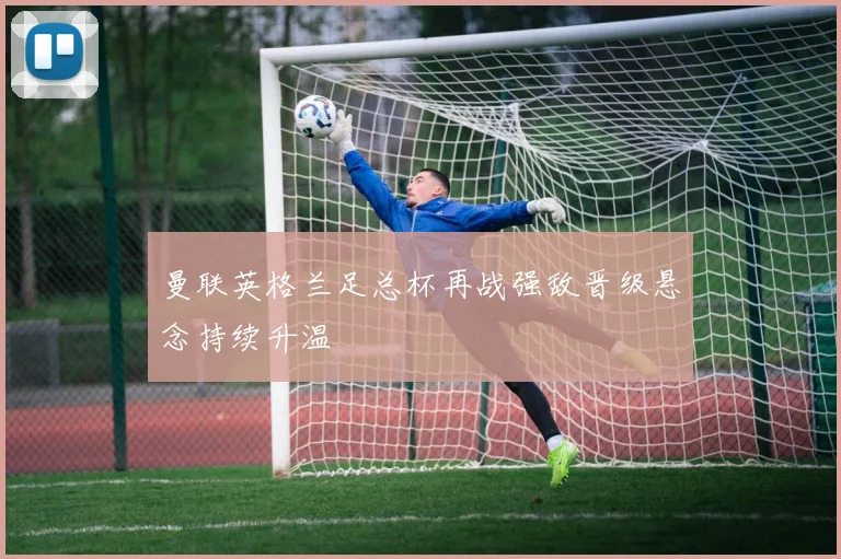 曼联英格兰足总杯再战强敌晋级悬念持续升温