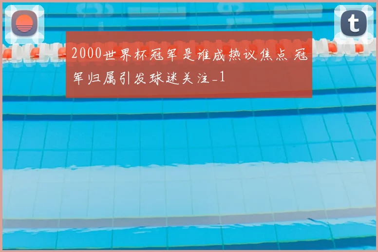 2000世界杯冠军是谁成热议焦点 冠军归属引发球迷关注_1