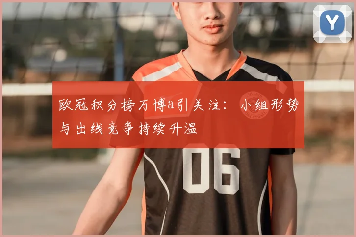 欧冠积分榜万博a引关注:小组形势与出线竞争持续升温