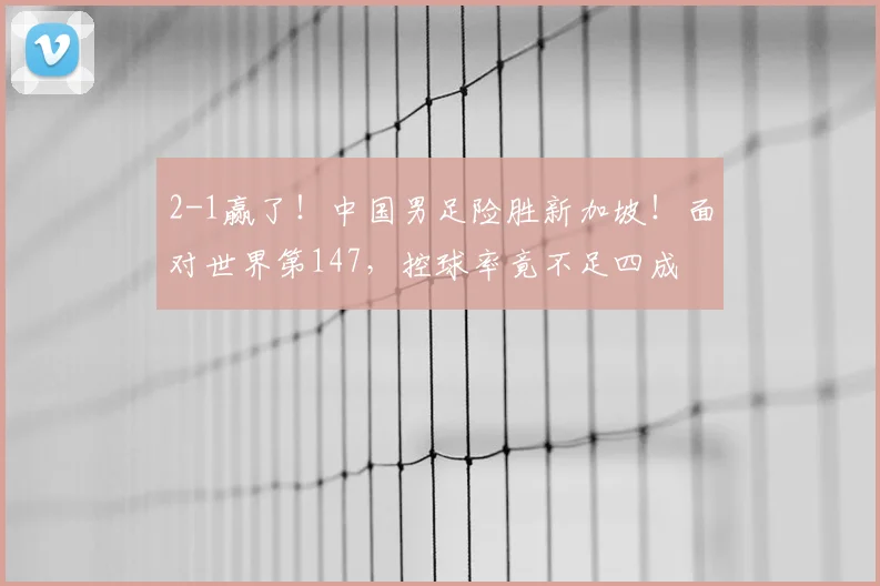 2-1赢了!中国男足险胜新加坡!面对世界第147,控球率竟不足四成