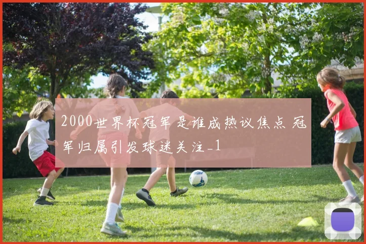 2000世界杯冠军是谁成热议焦点 冠军归属引发球迷关注_1
