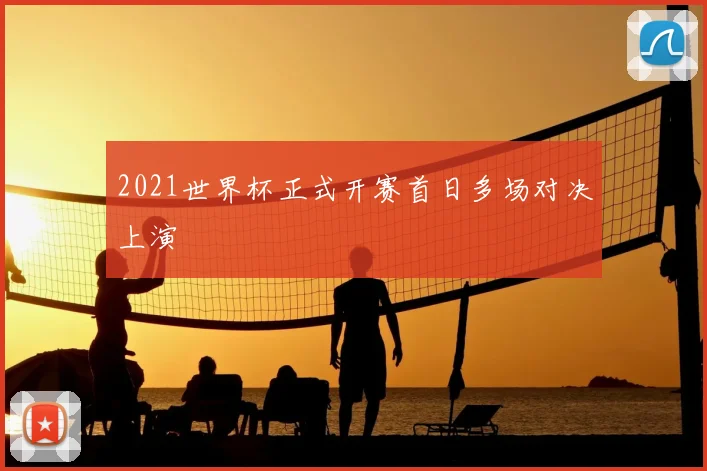 2021世界杯正式开赛首日多场对决上演