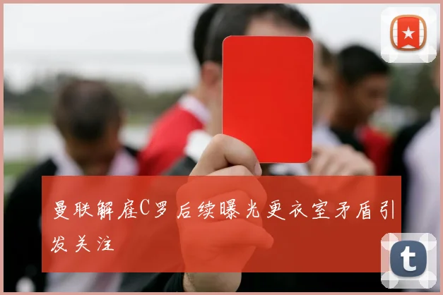 曼联解雇C罗后续曝光更衣室矛盾引发关注