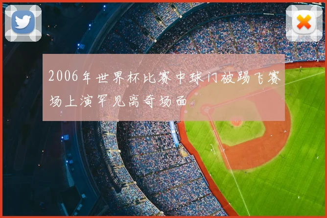 2006年世界杯比赛中球门被踢飞赛场上演罕见离奇场面