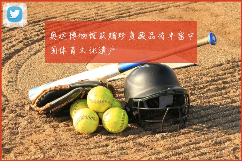 奥运博物馆获赠珍贵藏品将丰富中国体育文化遗产