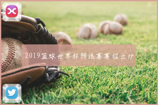 2019篮球世界杯预选赛赛程出炉