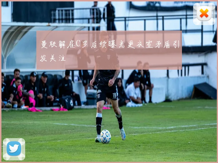曼联解雇C罗后续曝光更衣室矛盾引发关注