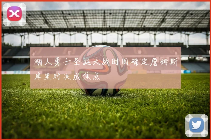 湖人勇士圣诞大战时间确定詹姆斯库里对决成焦点