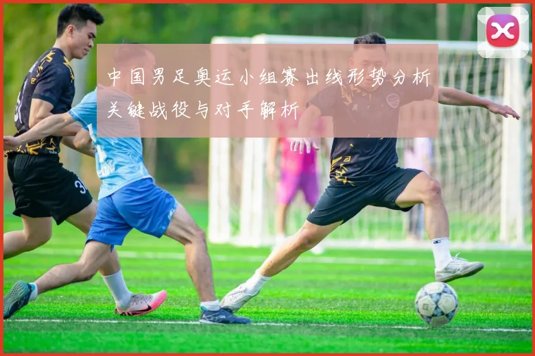 中国男足奥运小组赛出线形势分析关键战役与对手解析