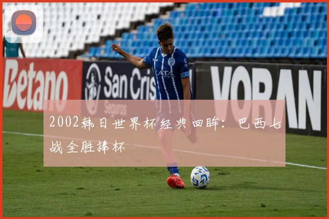 2002韩日世界杯经典回眸:巴西七战全胜捧杯