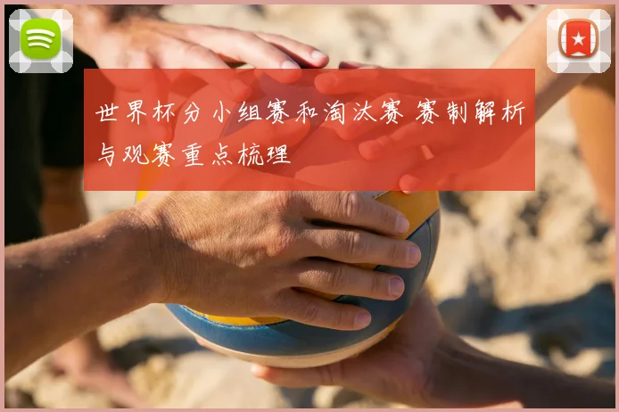 世界杯分小组赛和淘汰赛 赛制解析与观赛重点梳理