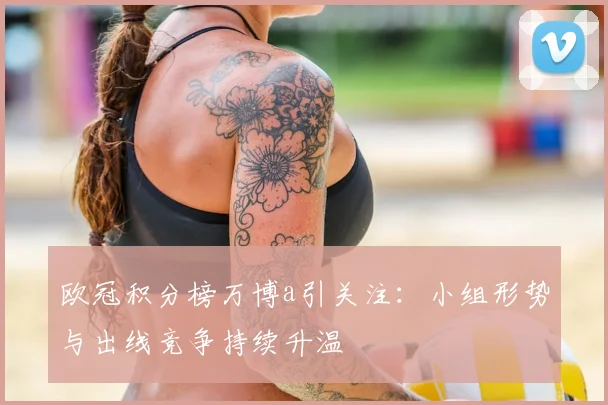 欧冠积分榜万博a引关注:小组形势与出线竞争持续升温