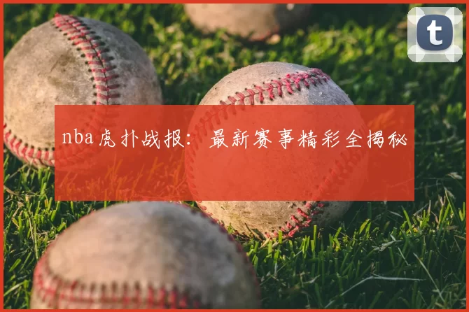 nba虎扑战报：最新赛事精彩全揭秘
