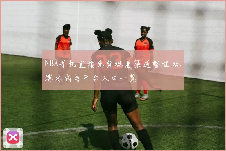 NBA手机直播免费观看渠道整理 观赛方式与平台入口一览