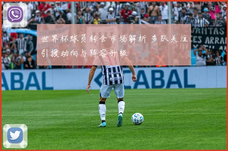 世界杯球员转会市场解析 多队关注引援动向与阵容升级