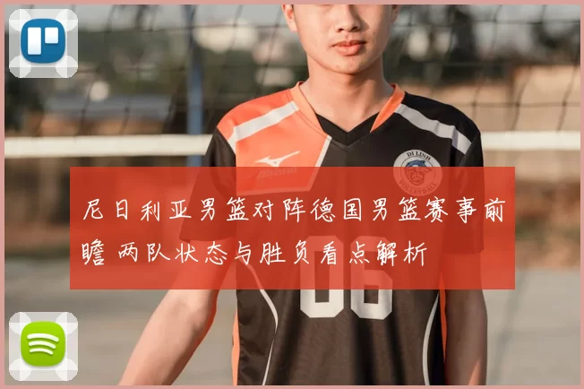 尼日利亚男篮对阵德国男篮赛事前瞻 两队状态与胜负看点解析