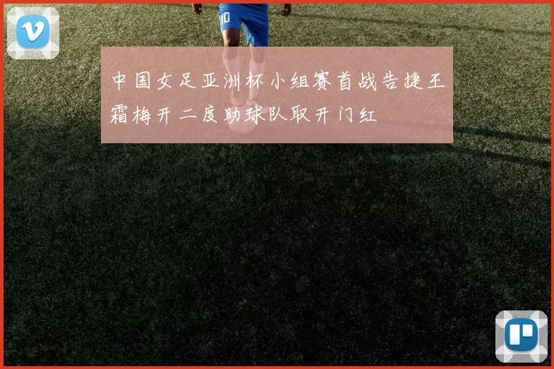 中国女足亚洲杯小组赛首战告捷王霜梅开二度助球队取开门红