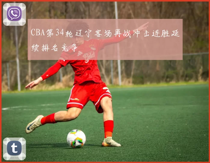 CBA第34轮辽宁客场再战冲击连胜延续排名竞争