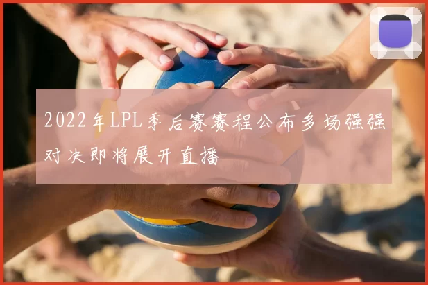 2022年LPL季后赛赛程公布多场强强对决即将展开直播