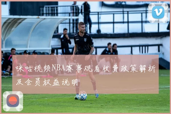 咪咕视频NBA赛事观看收费政策解析及会员权益说明