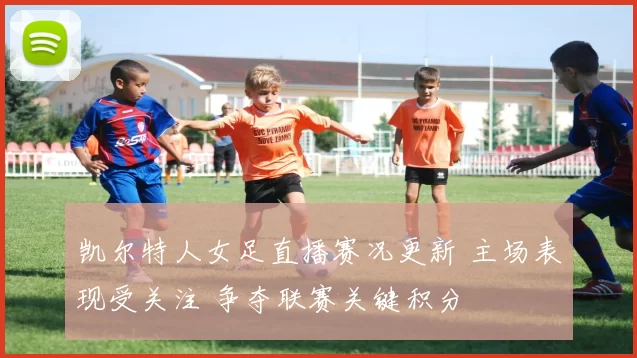 凯尔特人女足直播赛况更新 主场表现受关注 争夺联赛关键积分