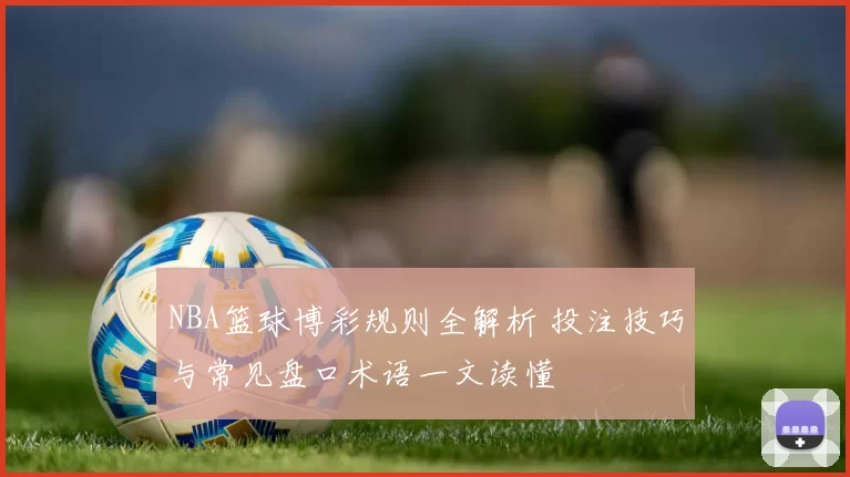 NBA篮球博彩规则全解析 投注技巧与常见盘口术语一文读懂