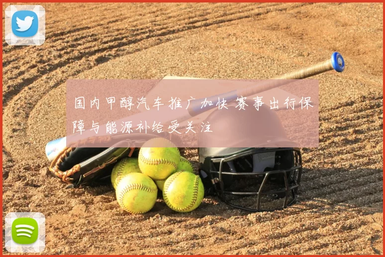 国内甲醇汽车推广加快 赛事出行保障与能源补给受关注