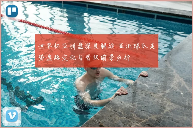 世界杯亚洲盘深度解读 亚洲球队走势盘路变化与晋级前景分析