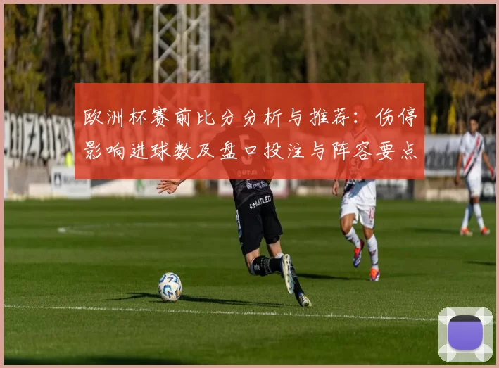 欧洲杯赛前比分分析与推荐：伤停影响进球数及盘口投注与阵容要点