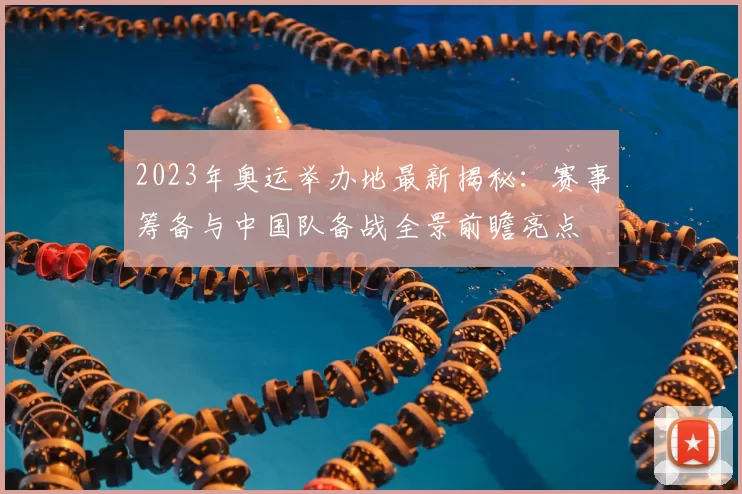 2023年奥运举办地最新揭秘：赛事筹备与中国队备战全景前瞻亮点