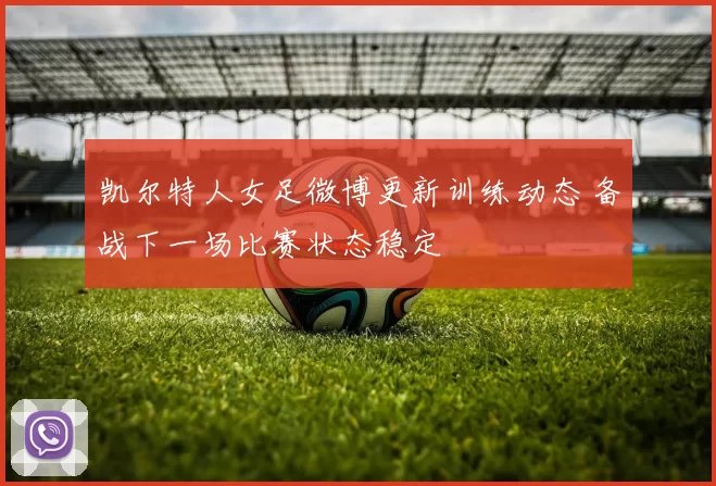 凯尔特人女足微博更新训练动态 备战下一场比赛状态稳定