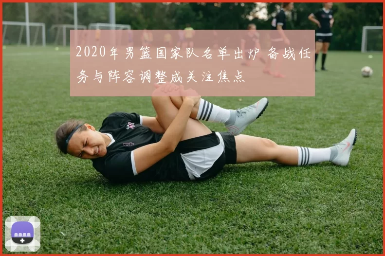 2020年男篮国家队名单出炉 备战任务与阵容调整成关注焦点