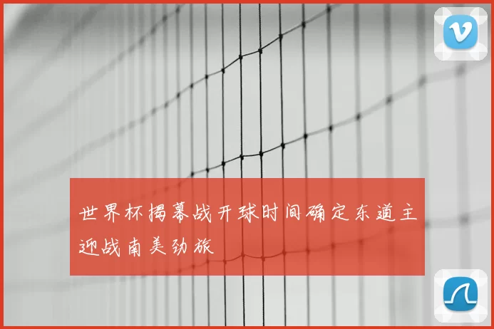 世界杯揭幕战开球时间确定东道主迎战南美劲旅
