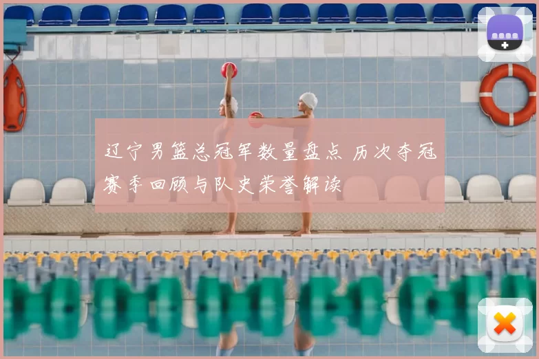 辽宁男篮总冠军数量盘点 历次夺冠赛季回顾与队史荣誉解读