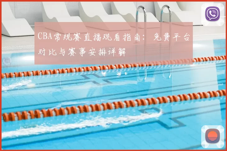CBA常规赛直播观看指南：免费平台对比与赛事安排详解