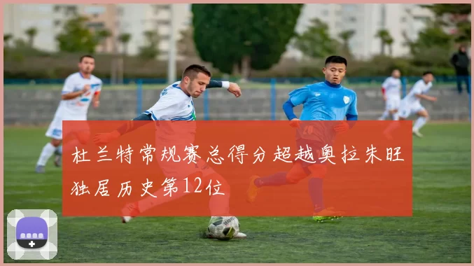 杜兰特常规赛总得分超越奥拉朱旺独居历史第12位