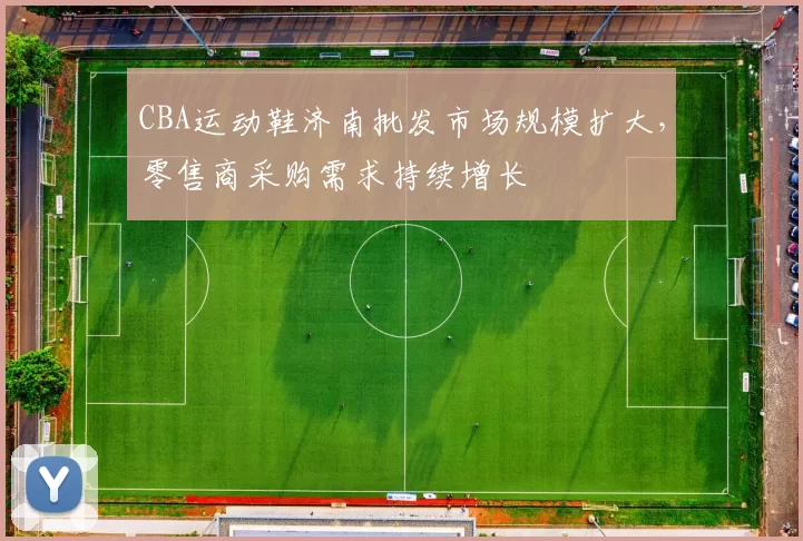 CBA运动鞋济南批发市场规模扩大，零售商采购需求持续增长