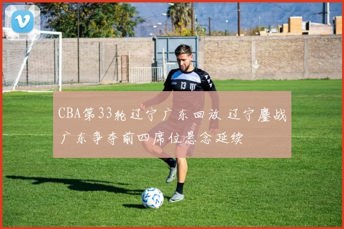 CBA第33轮辽宁广东回放 辽宁鏖战广东争夺前四席位悬念延续