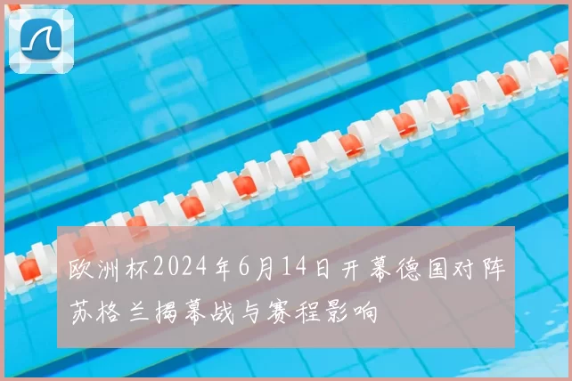 欧洲杯2024年6月14日开幕德国对阵苏格兰揭幕战与赛程影响