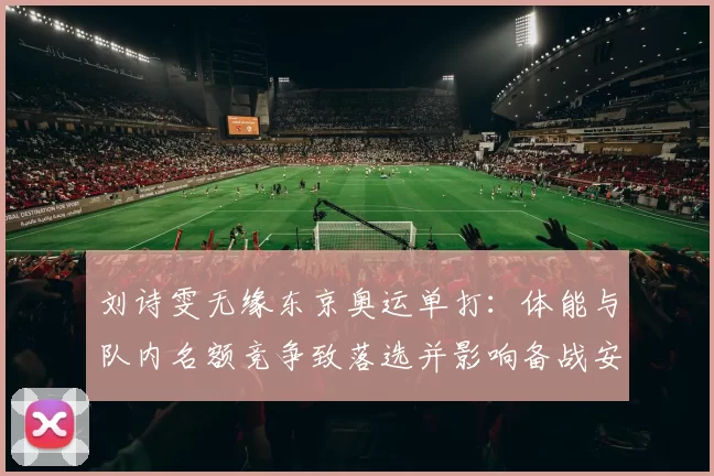 刘诗雯无缘东京奥运单打：体能与队内名额竞争致落选并影响备战安排