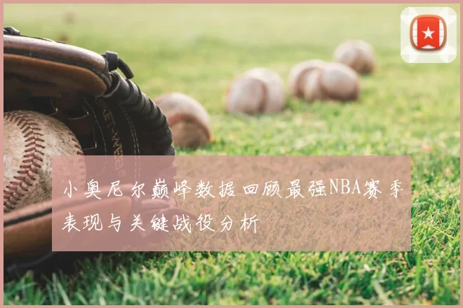 小奥尼尔巅峰数据回顾最强NBA赛季表现与关键战役分析