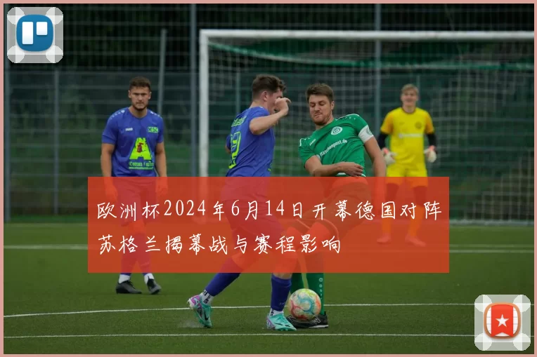 欧洲杯2024年6月14日开幕德国对阵苏格兰揭幕战与赛程影响
