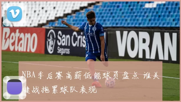 NBA季后赛高薪低能球员盘点 谁关键战拖累球队表现