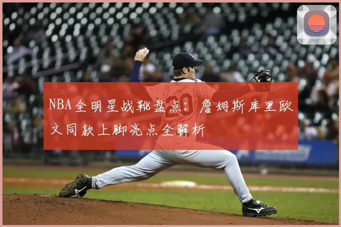 NBA全明星战靴盘点：詹姆斯库里欧文同款上脚亮点全解析