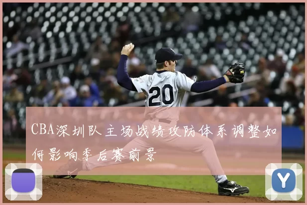 CBA深圳队主场战绩攻防体系调整如何影响季后赛前景