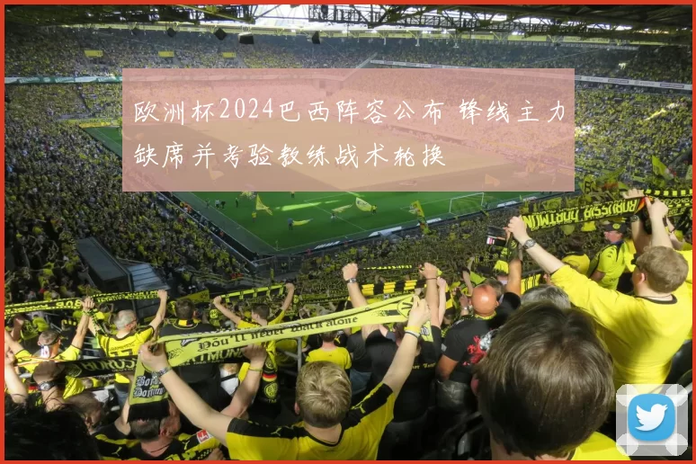 欧洲杯2024巴西阵容公布 锋线主力缺席并考验教练战术轮换